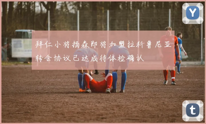 拜仁小将扬森即将加盟拉科鲁尼亚转会协议已达成待体检确认