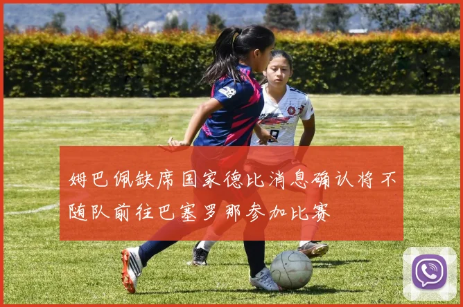 姆巴佩缺席国家德比消息确认将不随队前往巴塞罗那参加比赛