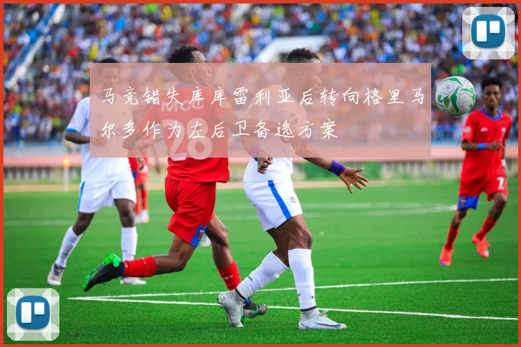 马竞错失库库雷利亚后转向格里马尔多作为左后卫备选方案