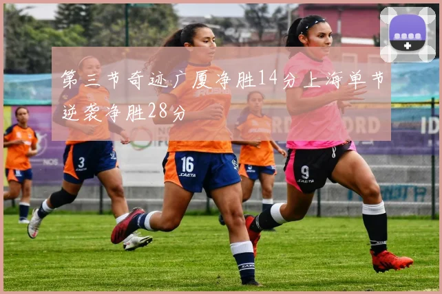 第三节奇迹广厦净胜14分上海单节逆袭净胜28分