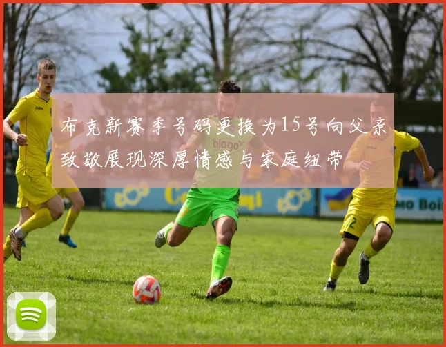 布克新赛季号码更换为15号向父亲致敬展现深厚情感与家庭纽带