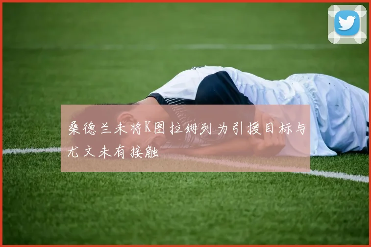 桑德兰未将K图拉姆列为引援目标与尤文未有接触