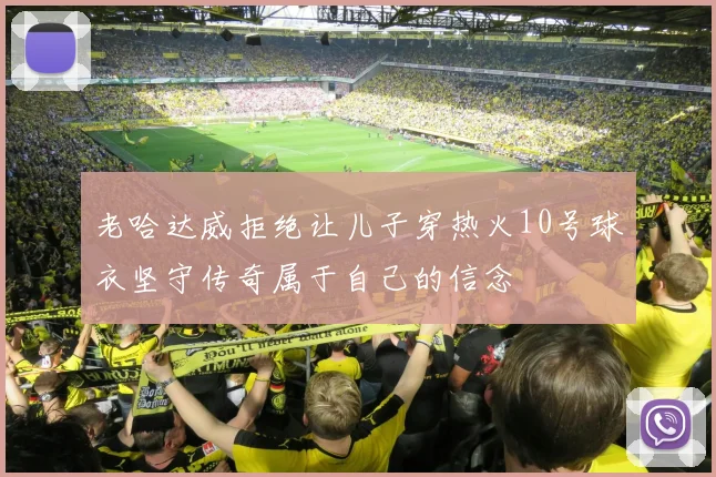 老哈达威拒绝让儿子穿热火10号球衣坚守传奇属于自己的信念