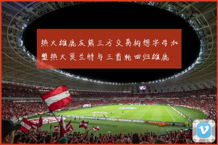 热火雄鹿灰熊三方交易构想字母加盟热火莫兰特与三首轮回归雄鹿