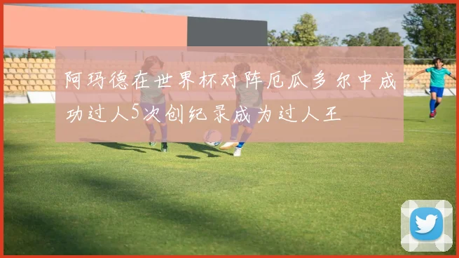 阿玛德在世界杯对阵厄瓜多尔中成功过人5次创纪录成为过人王