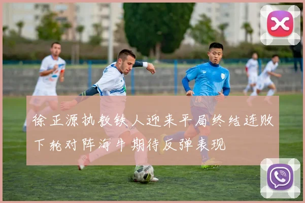 徐正源执教铁人迎来平局终结连败下轮对阵海牛期待反弹表现